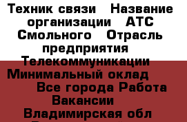 Техник связи › Название организации ­ АТС Смольного › Отрасль предприятия ­ Телекоммуникации › Минимальный оклад ­ 26 800 - Все города Работа » Вакансии   . Владимирская обл.,Вязниковский р-н